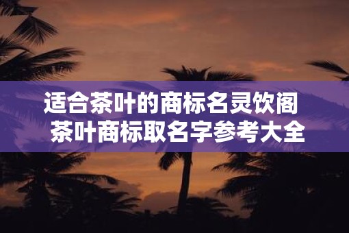 适合茶叶的商标名灵饮阁  茶叶商标取名字参考大全