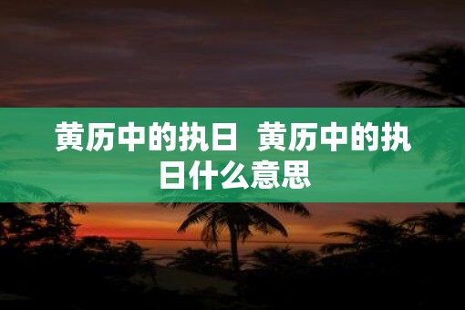 黄历中的执日  黄历中的执日什么意思