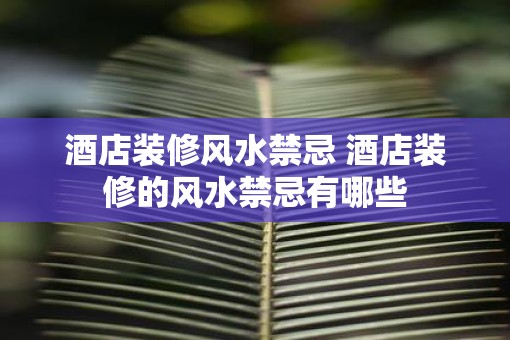 酒店装修风水禁忌 酒店装修的风水禁忌有哪些