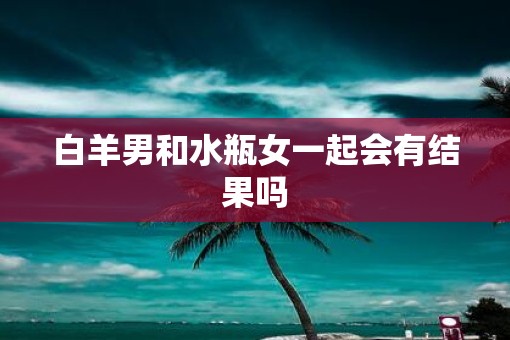 白羊男和水瓶女一起会有结果吗
