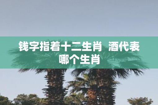 钱字指着十二生肖  酒代表哪个生肖