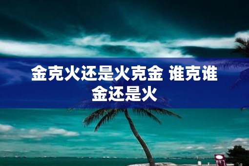 金克火还是火克金 谁克谁金还是火
