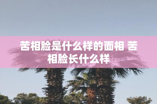 苦相脸是什么样的面相 苦相脸长什么样