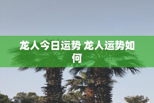 龙人今日运势 龙人运势如何