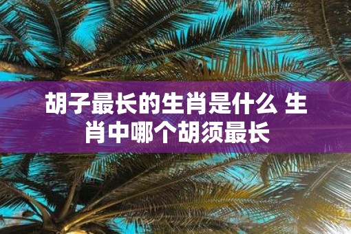 胡子最长的生肖是什么 生肖中哪个胡须最长