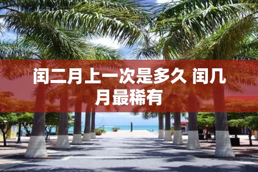 闰二月上一次是多久 闰几月最稀有