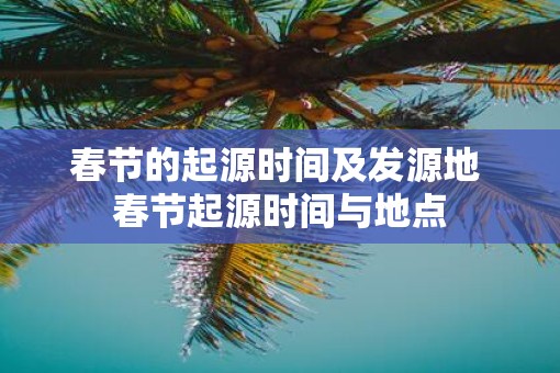 春节的起源时间及发源地 春节起源时间与地点 春节的起源时间及发源地 春节起源时间与地点
