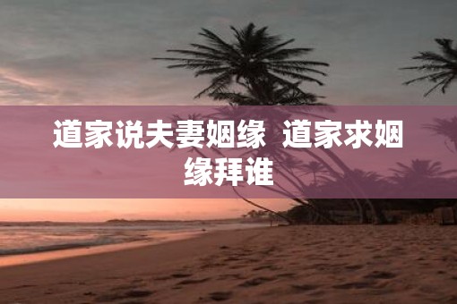 道家说夫妻姻缘  道家求姻缘拜谁