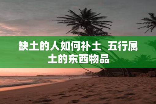 缺土的人如何补土  五行属土的东西物品