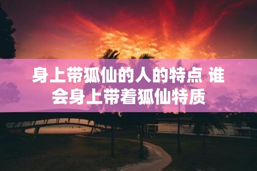 身上带狐仙的人的特点 谁会身上带着狐仙特质