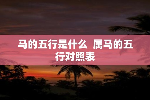 马的五行是什么  属马的五行对照表