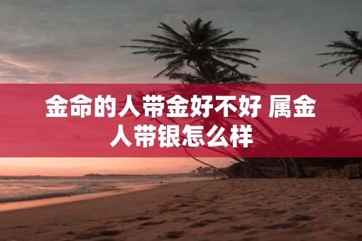 金命的人带金好不好 属金人带银怎么样