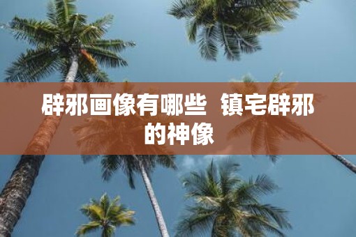 辟邪画像有哪些  镇宅辟邪的神像
