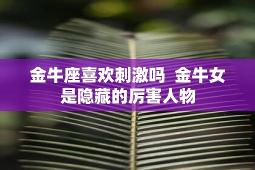 金牛座喜欢刺激吗  金牛女是隐藏的厉害人物