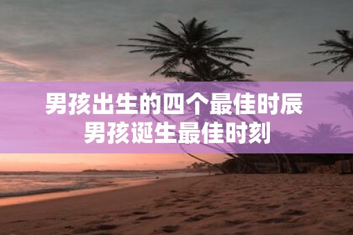 男孩出生的四个最佳时辰 男孩诞生最佳时刻