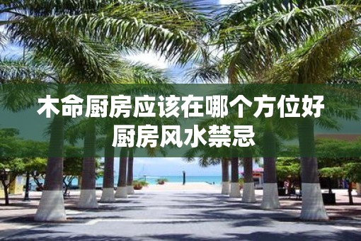 木命厨房应该在哪个方位好 厨房风水禁忌