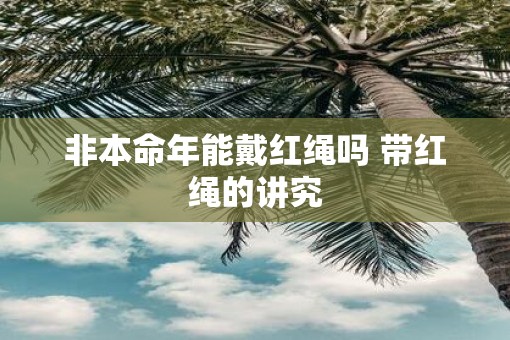 非本命年能戴红绳吗 带红绳的讲究