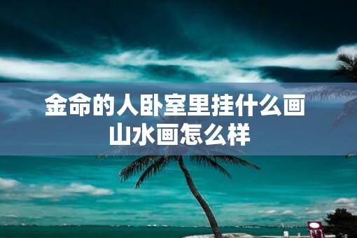 金命的人卧室里挂什么画 山水画怎么样