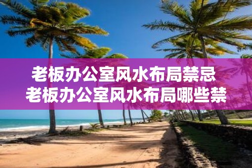 老板办公室风水布局禁忌 老板办公室风水布局哪些禁忌不能犯