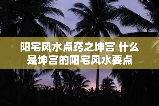 阳宅风水点窍之坤宫 什么是坤宫的阳宅风水要点