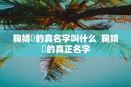 鞠婧祎的真名字叫什么  鞠婧祎的真正名字