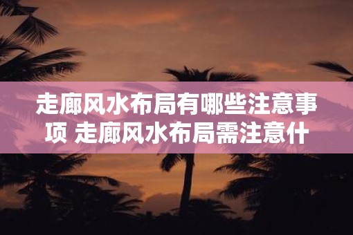 走廊风水布局有哪些注意事项 走廊风水布局需注意什么