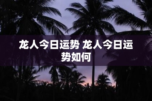 龙人今日运势 龙人今日运势如何