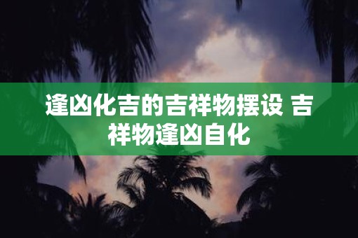 逢凶化吉的吉祥物摆设 吉祥物逢凶自化