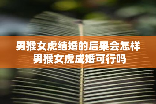 男猴女虎结婚的后果会怎样 男猴女虎成婚可行吗