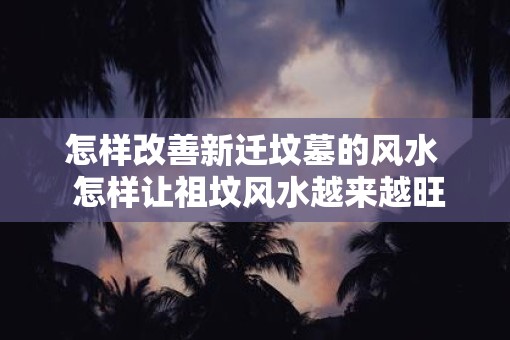 怎样改善新迁坟墓的风水  怎样让祖坟风水越来越旺