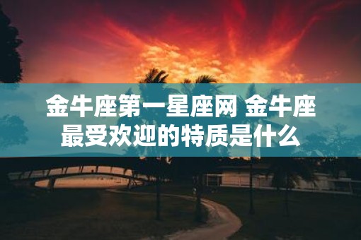 金牛座第一星座网 金牛座最受欢迎的特质是什么
