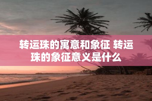 转运珠的寓意和象征 转运珠的象征意义是什么
