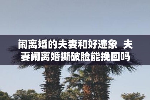 闹离婚的夫妻和好迹象  夫妻闹离婚撕破脸能挽回吗