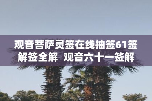 观音菩萨灵签在线抽签61签解签全解  观音六十一签解签详解
