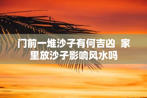 门前一堆沙子有何吉凶  家里放沙子影响风水吗