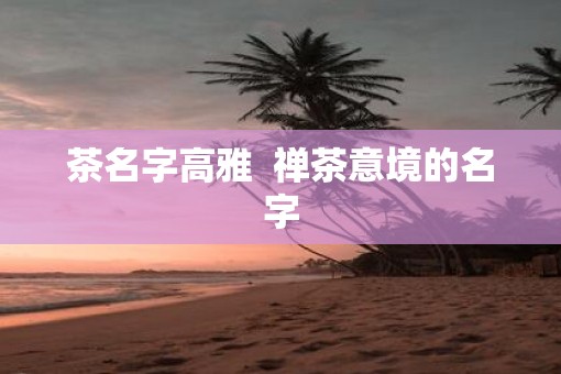 茶名字高雅  禅茶意境的名字