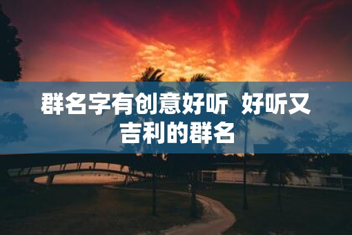 群名字有创意好听  好听又吉利的群名