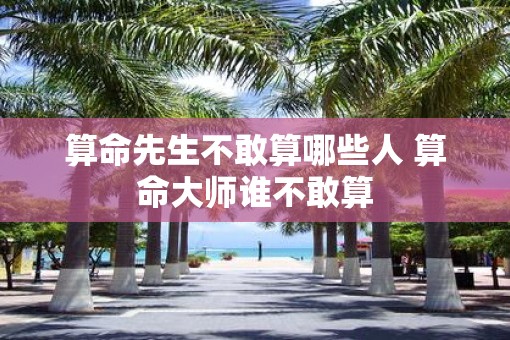 算命先生不敢算哪些人 算命大师谁不敢算