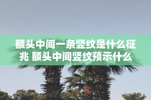 额头中间一条竖纹是什么征兆 额头中间竖纹预示什么
