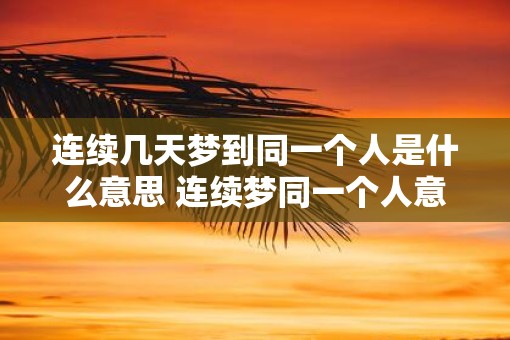 连续几天梦到同一个人是什么意思 连续梦同一个人意义