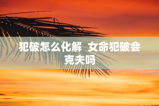 犯破怎么化解  女命犯破会克夫吗