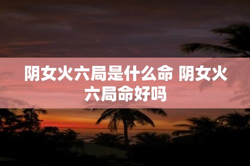 阴女火六局是什么命 阴女火六局命好吗