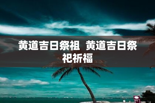 黄道吉日祭祖  黄道吉日祭祀祈福