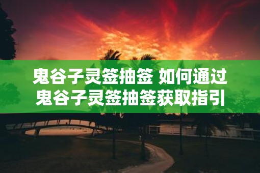 鬼谷子灵签抽签 如何通过鬼谷子灵签抽签获取指引
