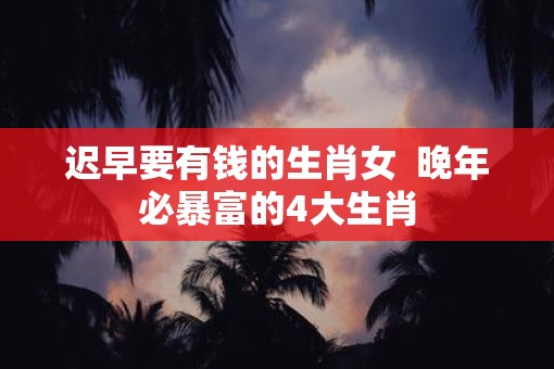 迟早要有钱的生肖女  晚年必暴富的4大生肖