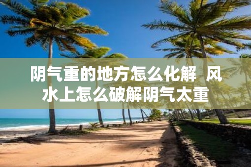 阴气重的地方怎么化解  风水上怎么破解阴气太重