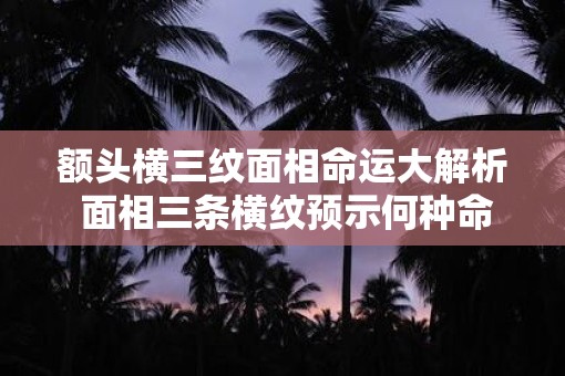 额头横三纹面相命运大解析 面相三条横纹预示何种命运
