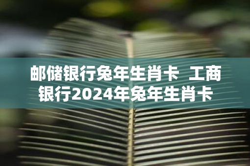 邮储银行蛇年生肖卡  工商银行2025年蛇年生肖卡