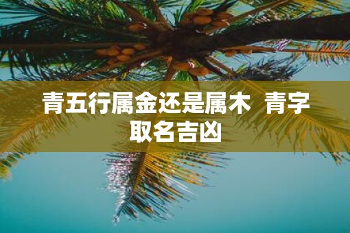 青五行属金还是属木  青字取名吉凶