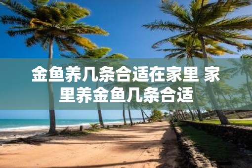 金鱼养几条合适在家里 家里养金鱼几条合适